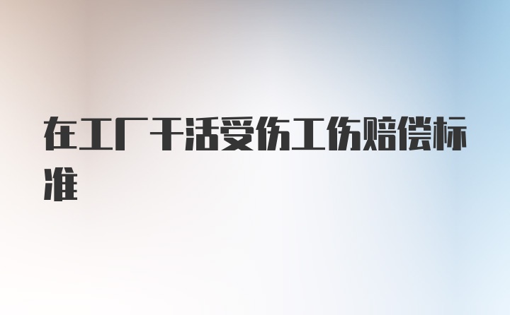 在工厂干活受伤工伤赔偿标准