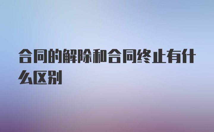 合同的解除和合同终止有什么区别