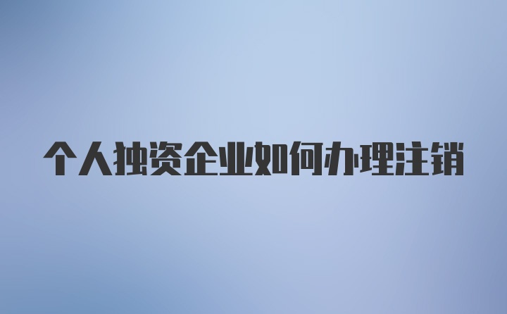 个人独资企业如何办理注销