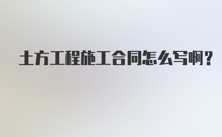 土方工程施工合同怎么写啊？