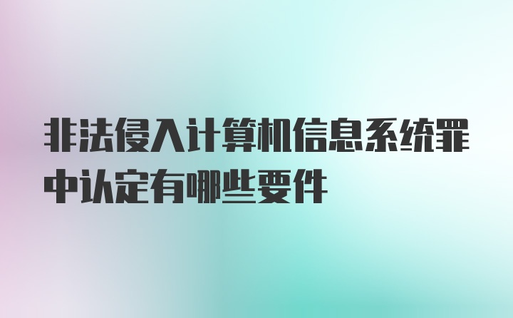 非法侵入计算机信息系统罪中认定有哪些要件