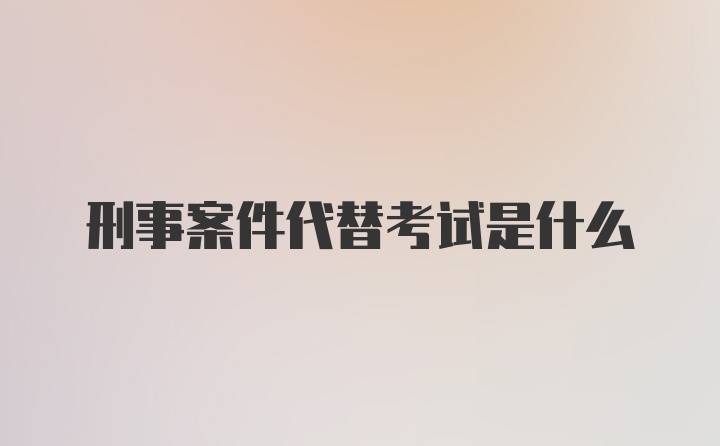 刑事案件代替考试是什么