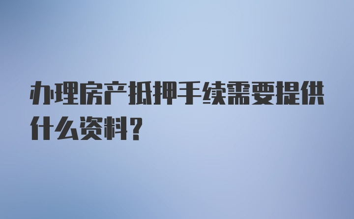 办理房产抵押手续需要提供什么资料？