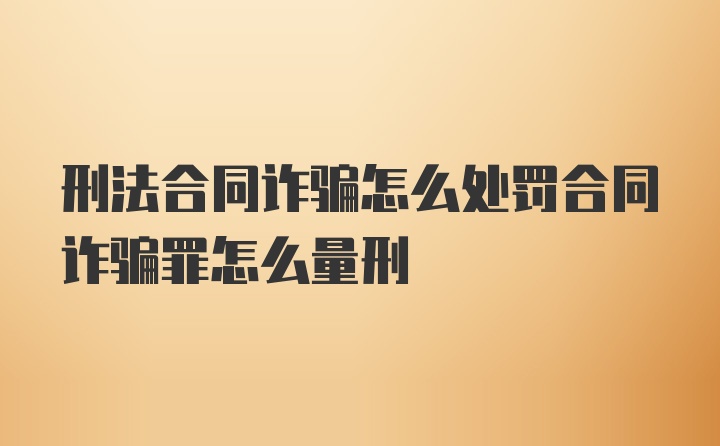 刑法合同诈骗怎么处罚合同诈骗罪怎么量刑