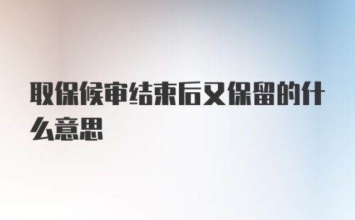 取保候审结束后又保留的什么意思