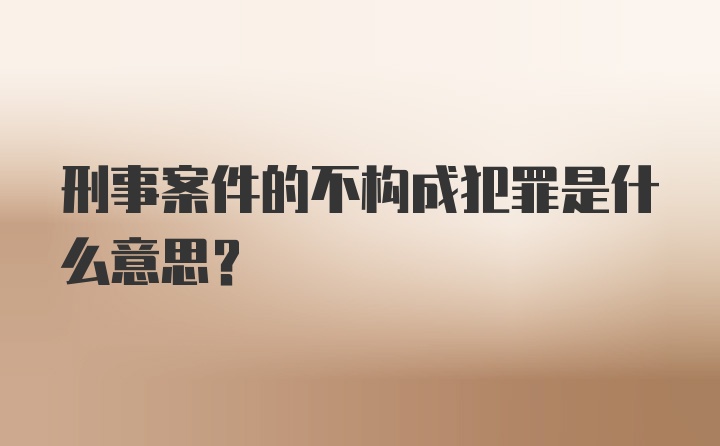 刑事案件的不构成犯罪是什么意思？