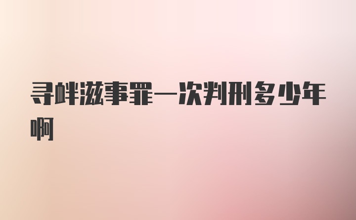 寻衅滋事罪一次判刑多少年啊