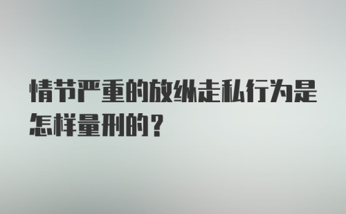 情节严重的放纵走私行为是怎样量刑的？