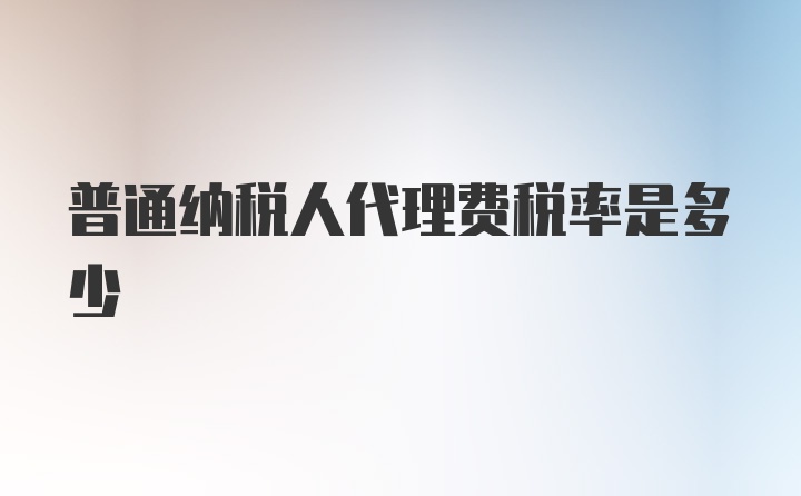 普通纳税人代理费税率是多少