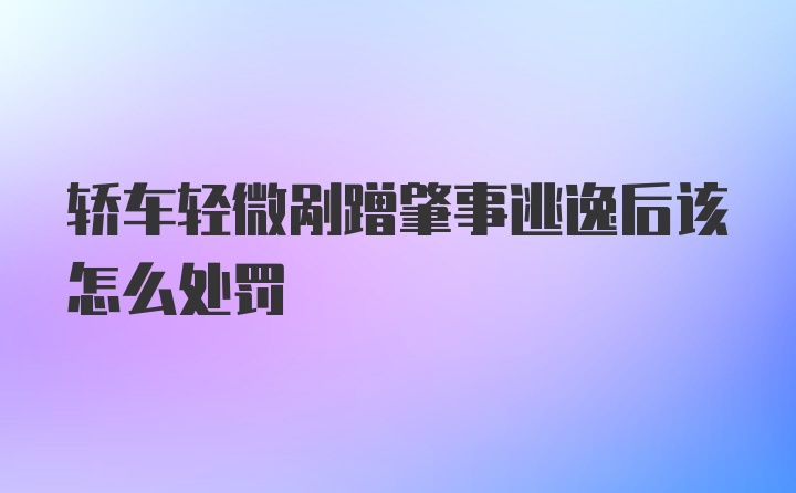 轿车轻微剐蹭肇事逃逸后该怎么处罚