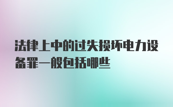 法律上中的过失损坏电力设备罪一般包括哪些