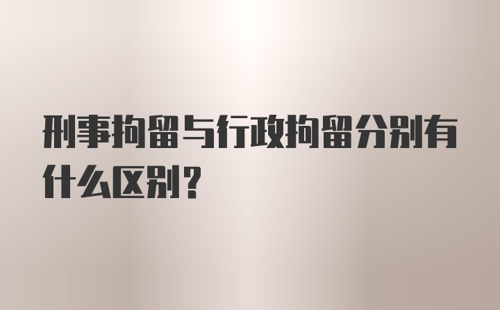 刑事拘留与行政拘留分别有什么区别？