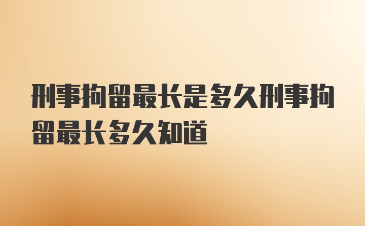 刑事拘留最长是多久刑事拘留最长多久知道