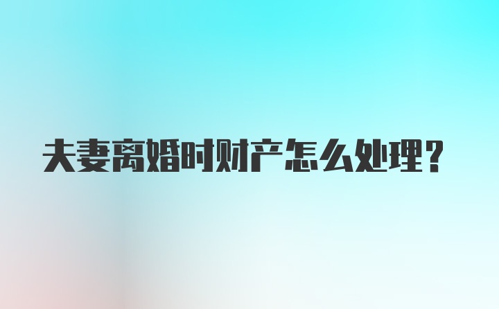 夫妻离婚时财产怎么处理？