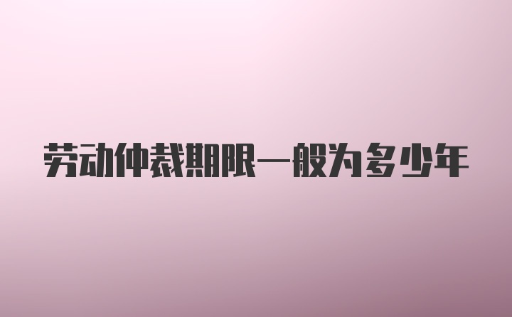 劳动仲裁期限一般为多少年