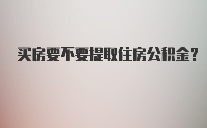 买房要不要提取住房公积金？