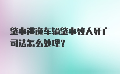 肇事逃逸车辆肇事致人死亡司法怎么处理？