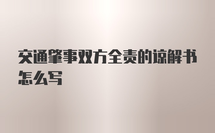 交通肇事双方全责的谅解书怎么写