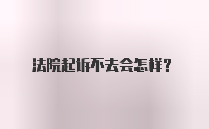 法院起诉不去会怎样？