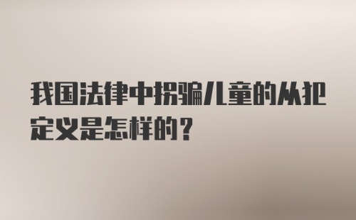 我国法律中拐骗儿童的从犯定义是怎样的?