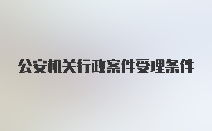 公安机关行政案件受理条件