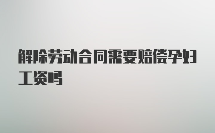 解除劳动合同需要赔偿孕妇工资吗