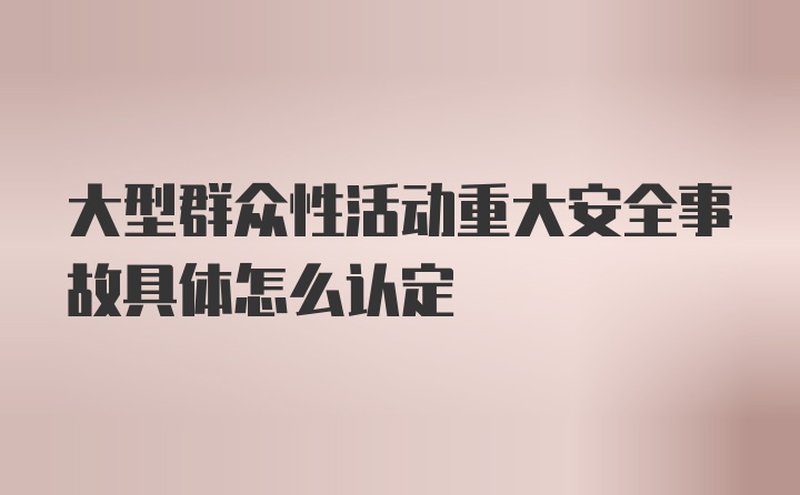 大型群众性活动重大安全事故具体怎么认定