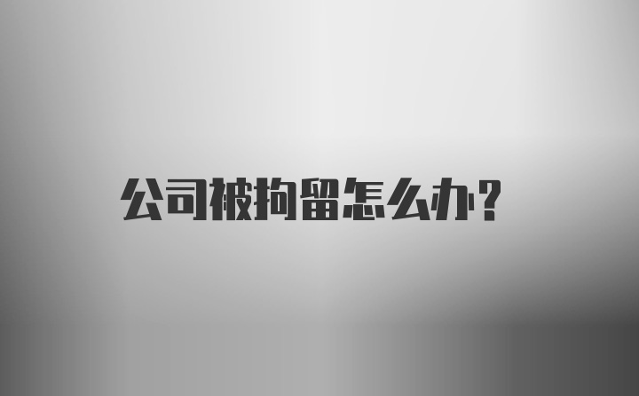 公司被拘留怎么办？