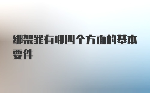 绑架罪有哪四个方面的基本要件