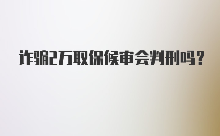 诈骗2万取保候审会判刑吗?