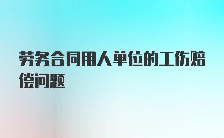 劳务合同用人单位的工伤赔偿问题