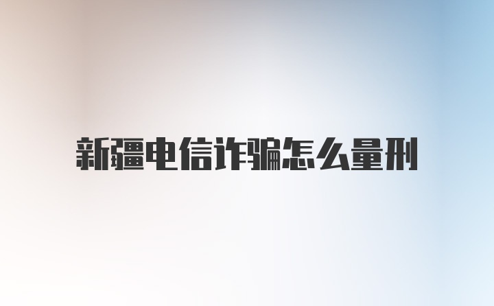 新疆电信诈骗怎么量刑