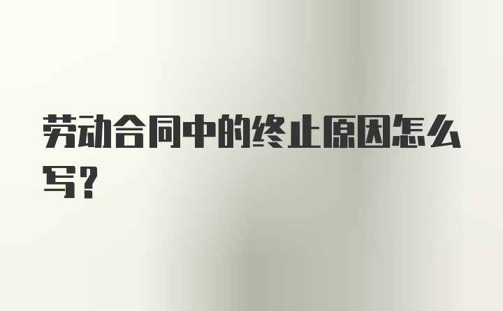 劳动合同中的终止原因怎么写？