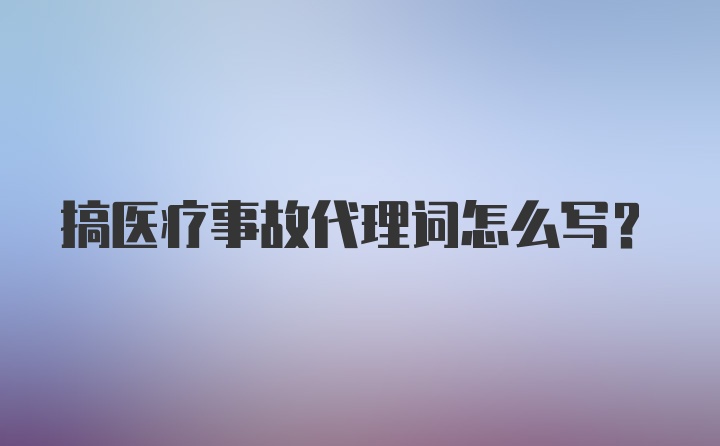 搞医疗事故代理词怎么写？