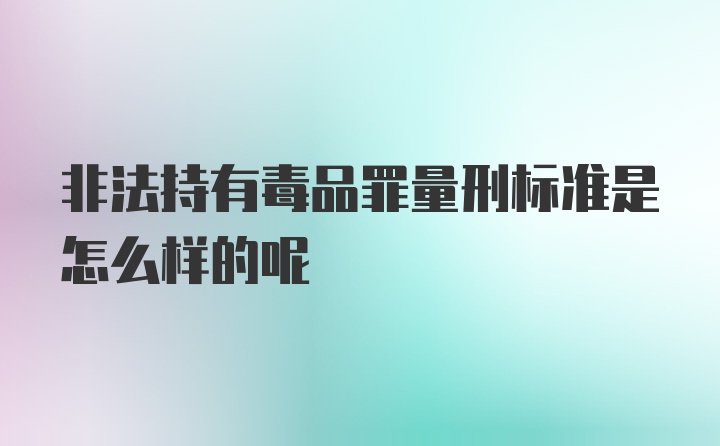 非法持有毒品罪量刑标准是怎么样的呢