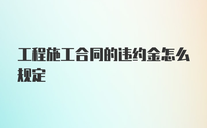 工程施工合同的违约金怎么规定