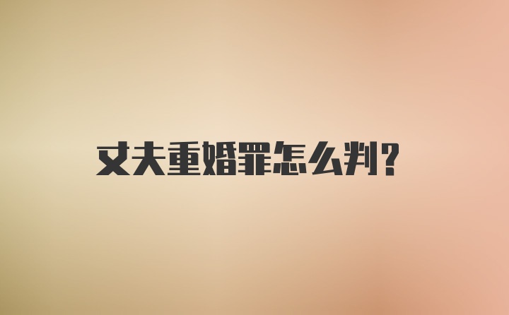 丈夫重婚罪怎么判？