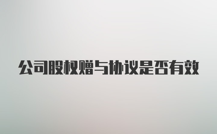 公司股权赠与协议是否有效