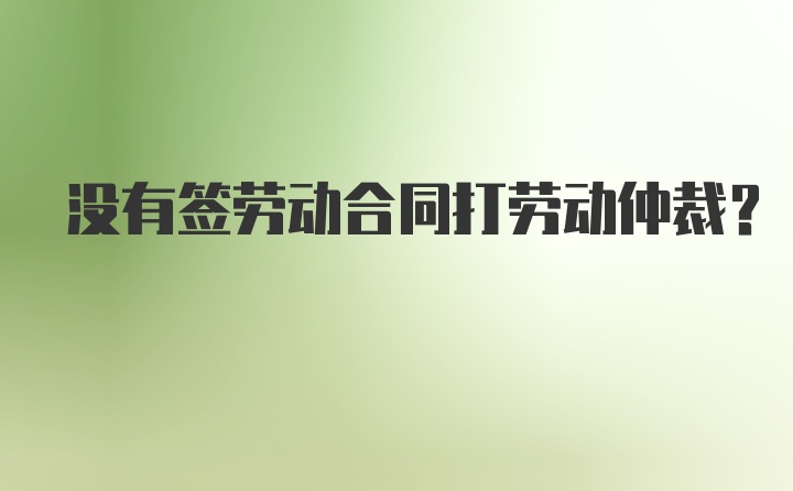 没有签劳动合同打劳动仲裁？