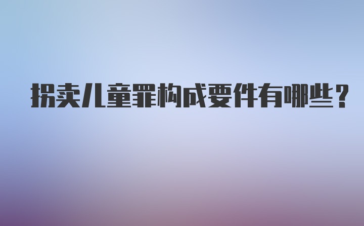 拐卖儿童罪构成要件有哪些？