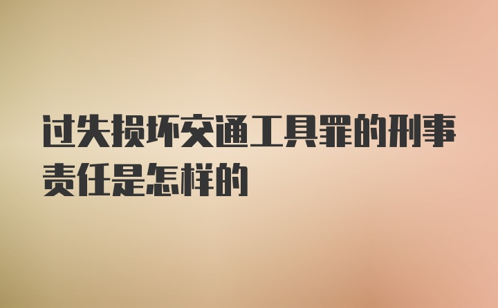 过失损坏交通工具罪的刑事责任是怎样的