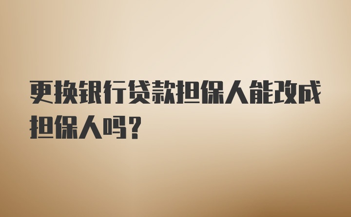 更换银行贷款担保人能改成担保人吗？