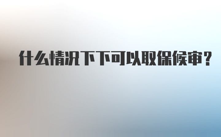 什么情况下下可以取保候审?