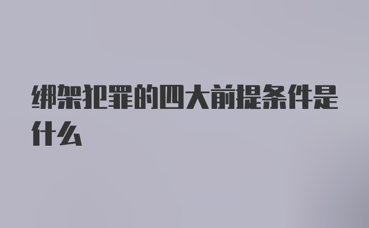 绑架犯罪的四大前提条件是什么