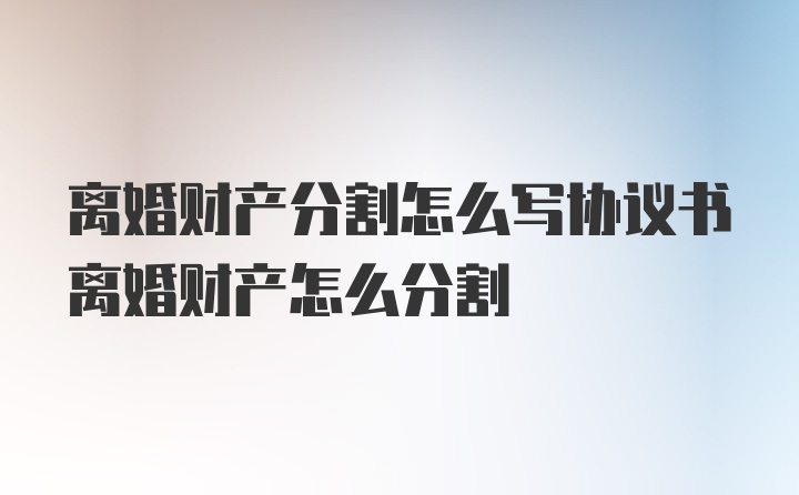 离婚财产分割怎么写协议书离婚财产怎么分割