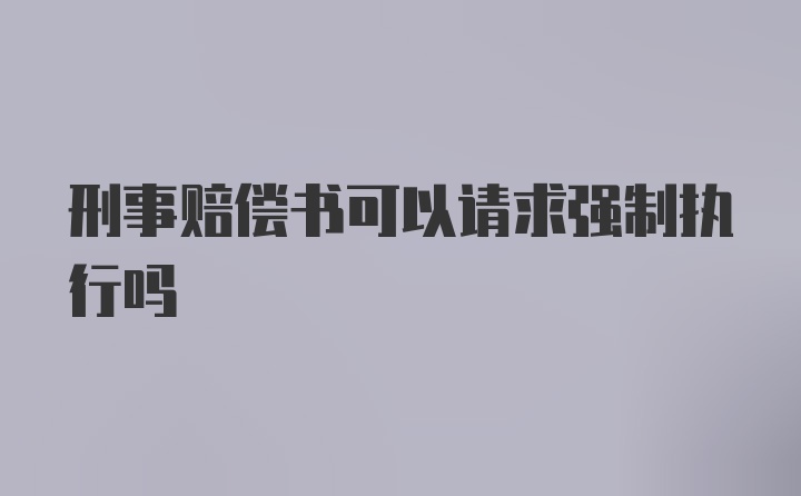 刑事赔偿书可以请求强制执行吗