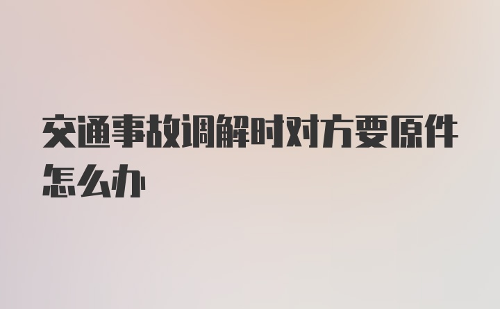 交通事故调解时对方要原件怎么办