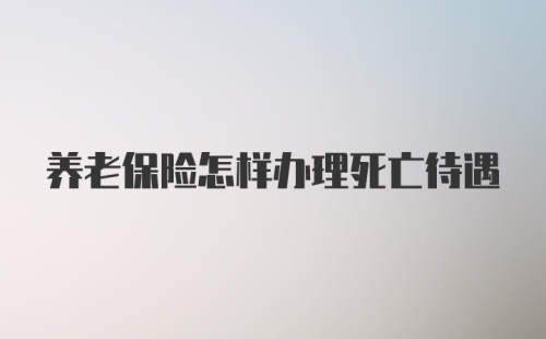 养老保险怎样办理死亡待遇