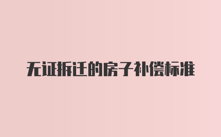 无证拆迁的房子补偿标准