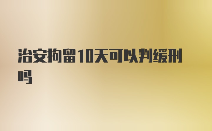 治安拘留10天可以判缓刑吗